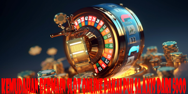 Kemudahan Bermain Slot Online Pakai Pulsa Axis Dari 5000