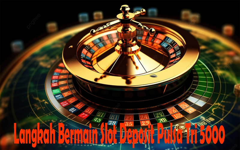 Langkah Bermain Slot Deposit Pulsa Tri 5000