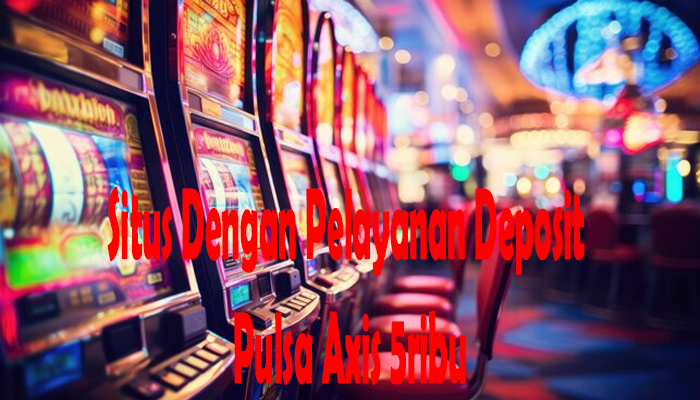 Situs Dengan Pelayanan Deposit Pulsa Axis 5ribu